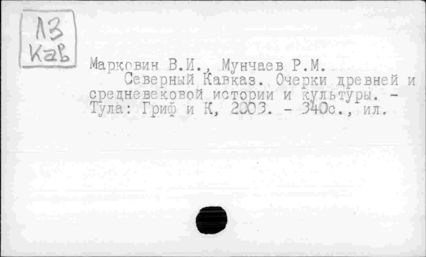 ﻿te
Kat
Марковим В.И., Мунчаев P.M.
Северный Кавказ. Очерки древней и средневековой истории и культуры. -Тула: Гриф и К, 2JÖ3. - 340с., ил.